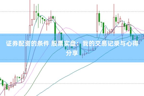 证券配资的条件 股票实盘：我的交易记录与心得分享