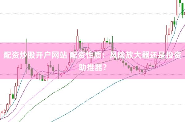 配资炒股开户网站 配资性质：风险放大器还是投资助推器？
