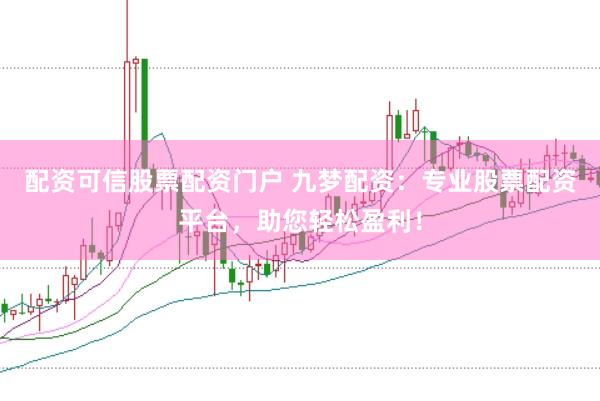 配资可信股票配资门户 九梦配资：专业股票配资平台，助您轻松盈利！
