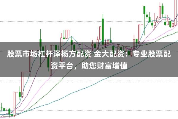 股票市场杠杆泽杨方配资 金大配资：专业股票配资平台，助您财富增值