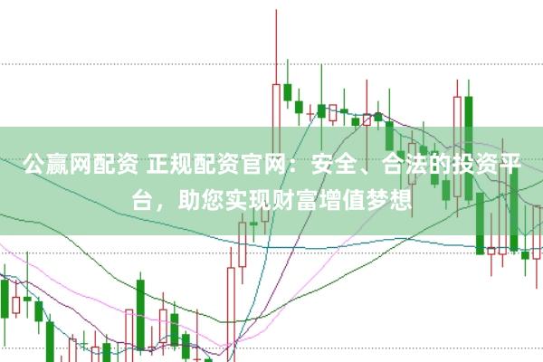 公赢网配资 正规配资官网：安全、合法的投资平台，助您实现财富增值梦想