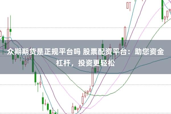 众期期货是正规平台吗 股票配资平台：助您资金杠杆，投资更轻松