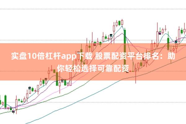 实盘10倍杠杆app下载 股票配资平台排名：助你轻松选择可靠配资
