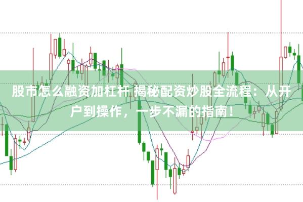 股市怎么融资加杠杆 揭秘配资炒股全流程：从开户到操作，一步不漏的指南！