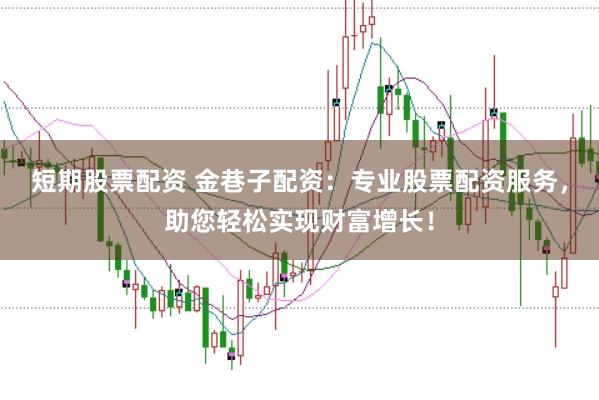 短期股票配资 金巷子配资：专业股票配资服务，助您轻松实现财富增长！