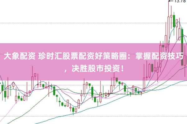 大象配资 珍时汇股票配资好策略圈：掌握配资技巧，决胜股市投资！