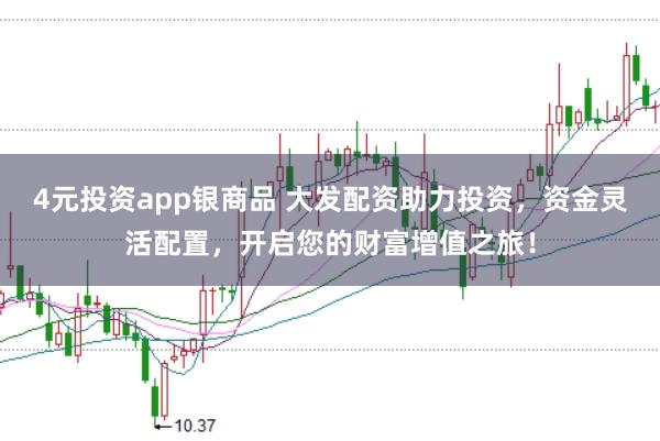 4元投资app银商品 大发配资助力投资，资金灵活配置，开启您的财富增值之旅！