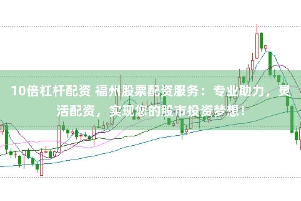 10倍杠杆配资 福州股票配资服务：专业助力，灵活配资，实现您的股市投资梦想！