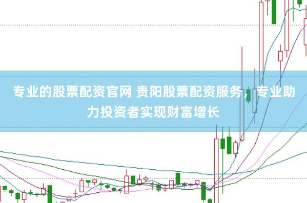 专业的股票配资官网 贵阳股票配资服务，专业助力投资者实现财富增长