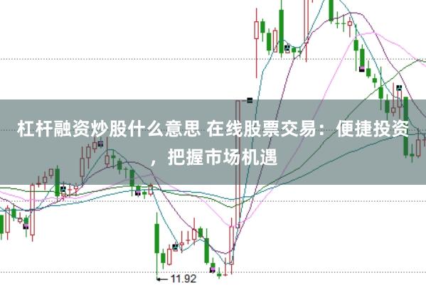 杠杆融资炒股什么意思 在线股票交易：便捷投资，把握市场机遇