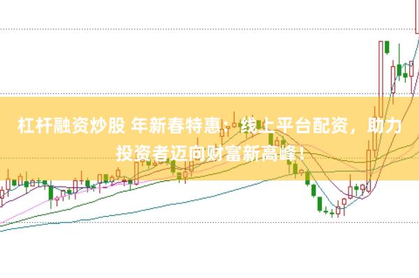 杠杆融资炒股 年新春特惠：线上平台配资，助力投资者迈向财富新高峰！