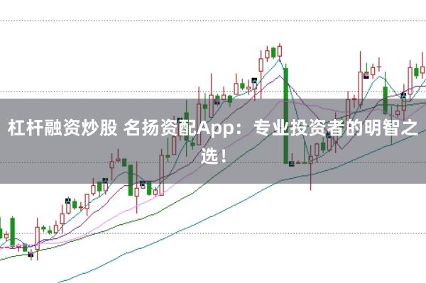 杠杆融资炒股 名扬资配App：专业投资者的明智之选！