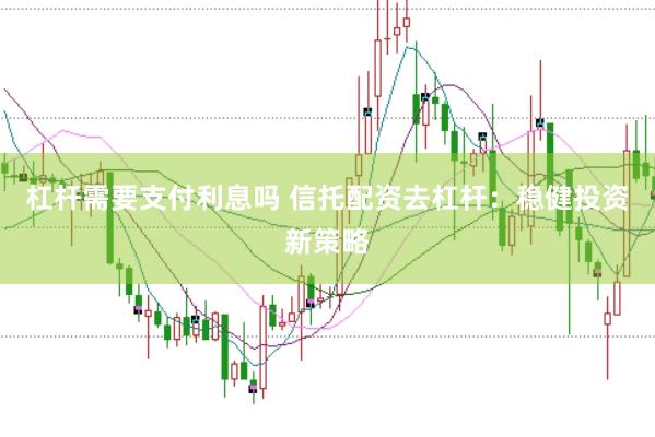 杠杆需要支付利息吗 信托配资去杠杆：稳健投资新策略
