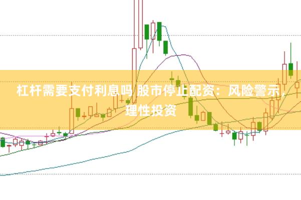 杠杆需要支付利息吗 股市停止配资：风险警示，理性投资