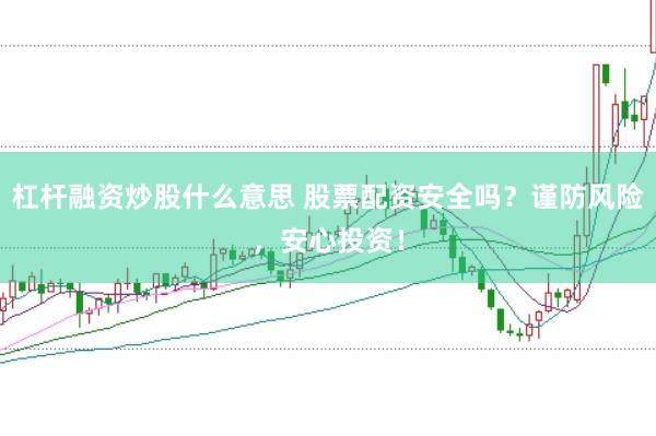 杠杆融资炒股什么意思 股票配资安全吗？谨防风险，安心投资！