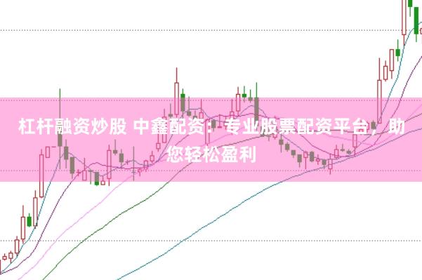 杠杆融资炒股 中鑫配资：专业股票配资平台，助您轻松盈利