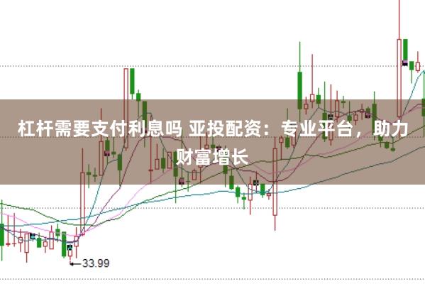 杠杆需要支付利息吗 亚投配资：专业平台，助力财富增长