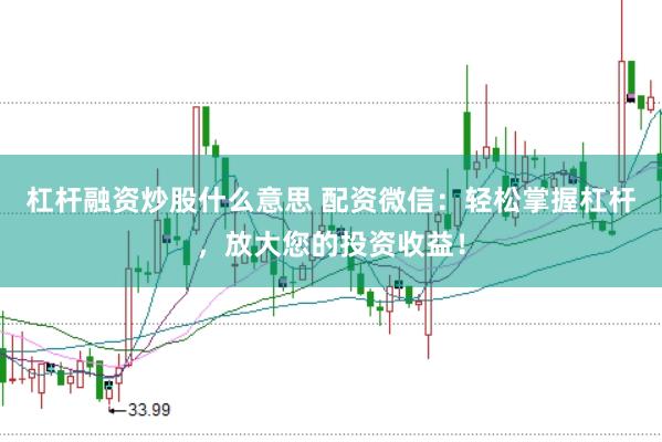 杠杆融资炒股什么意思 配资微信：轻松掌握杠杆，放大您的投资收益！