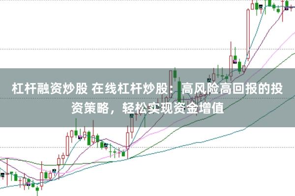 杠杆融资炒股 在线杠杆炒股：高风险高回报的投资策略，轻松实现资金增值