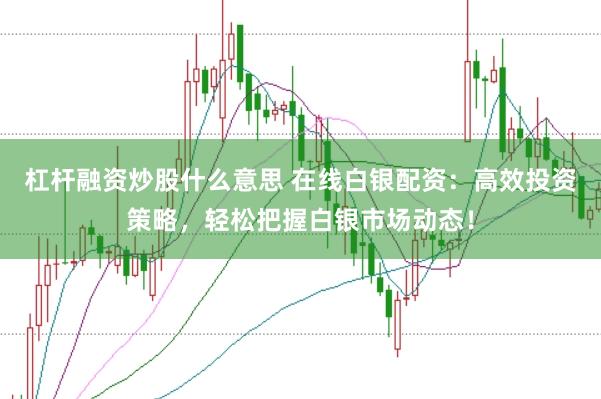 杠杆融资炒股什么意思 在线白银配资：高效投资策略，轻松把握白银市场动态！