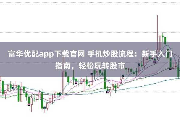 富华优配app下载官网 手机炒股流程：新手入门指南，轻松玩转股市
