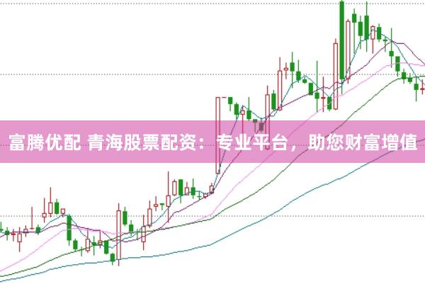 富腾优配 青海股票配资：专业平台，助您财富增值