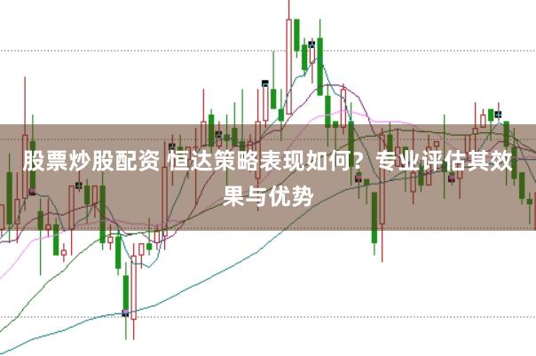 股票炒股配资 恒达策略表现如何？专业评估其效果与优势