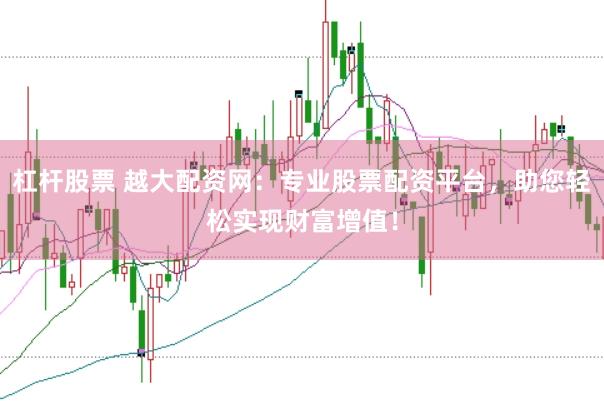 杠杆股票 越大配资网：专业股票配资平台，助您轻松实现财富增值！