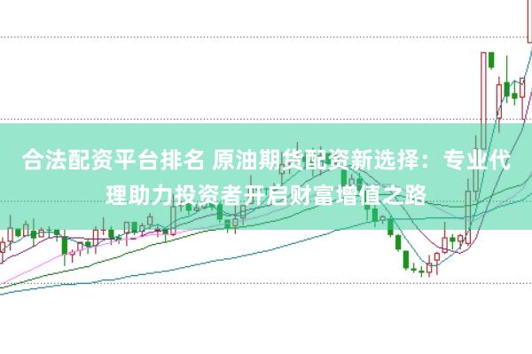 合法配资平台排名 原油期货配资新选择：专业代理助力投资者开启财富增值之路