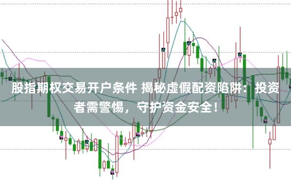 股指期权交易开户条件 揭秘虚假配资陷阱：投资者需警惕，守护资金安全！