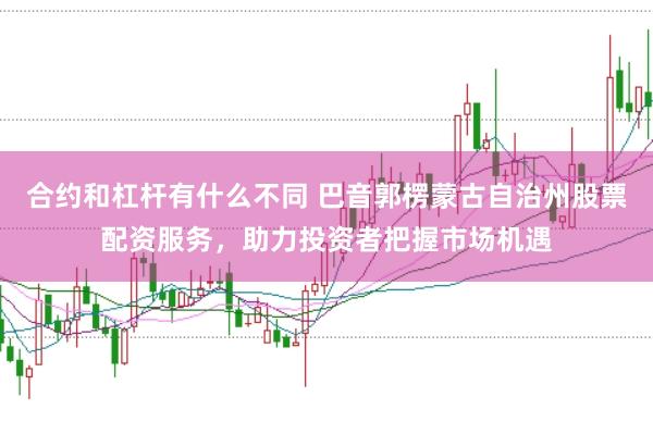 合约和杠杆有什么不同 巴音郭楞蒙古自治州股票配资服务，助力投资者把握市场机遇