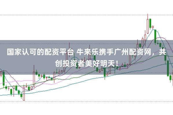 国家认可的配资平台 牛来乐携手广州配资网，共创投资者美好明天！