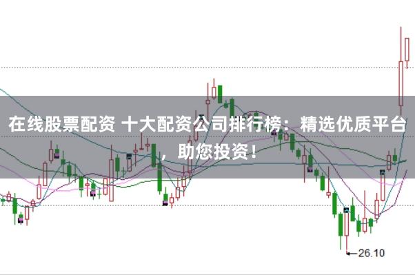 在线股票配资 十大配资公司排行榜：精选优质平台，助您投资！