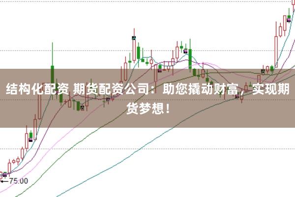 结构化配资 期货配资公司：助您撬动财富，实现期货梦想！