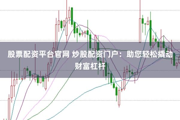 股票配资平台官网 炒股配资门户：助您轻松撬动财富杠杆