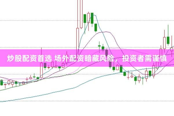 炒股配资首选 场外配资暗藏风险，投资者需谨慎