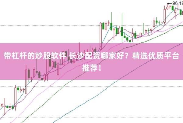 带杠杆的炒股软件 长沙配资哪家好？精选优质平台推荐！