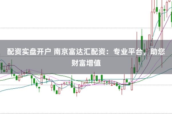 配资实盘开户 南京富达汇配资：专业平台，助您财富增值