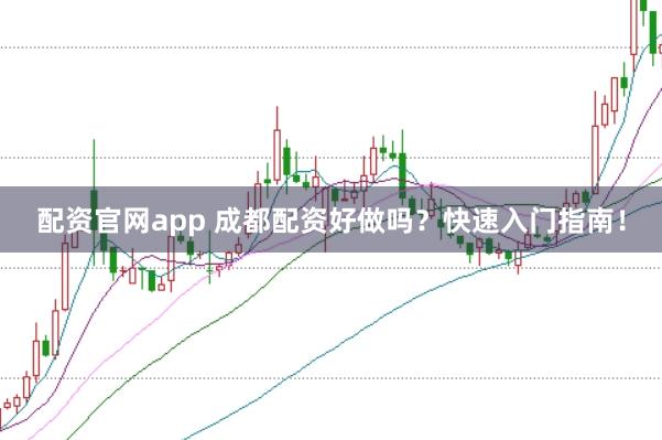 配资官网app 成都配资好做吗？快速入门指南！