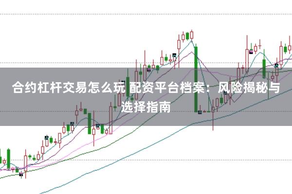 合约杠杆交易怎么玩 配资平台档案：风险揭秘与选择指南