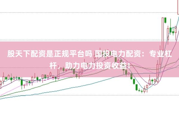 股天下配资是正规平台吗 国投电力配资：专业杠杆，助力电力投资收益！