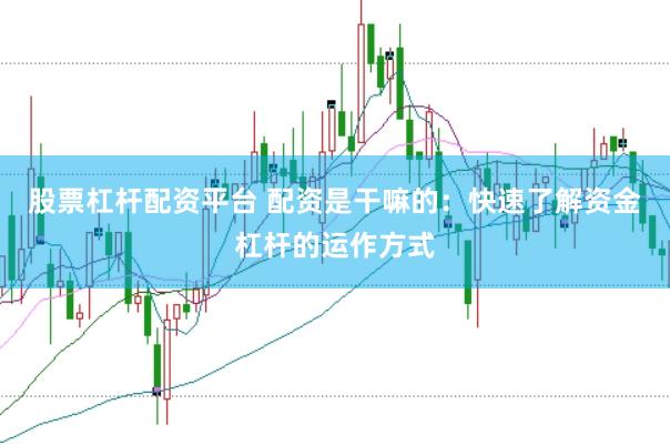股票杠杆配资平台 配资是干嘛的：快速了解资金杠杆的运作方式