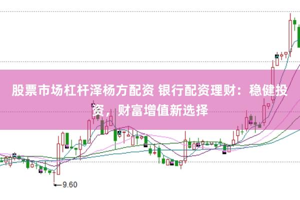 股票市场杠杆泽杨方配资 银行配资理财：稳健投资，财富增值新选择