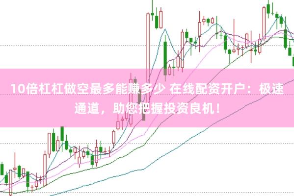 10倍杠杠做空最多能赚多少 在线配资开户：极速通道，助您把握投资良机！