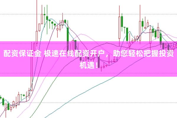 配资保证金 极速在线配资开户，助您轻松把握投资机遇！