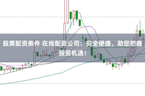 股票配资条件 在线配资公司：安全便捷，助您把握投资机遇！