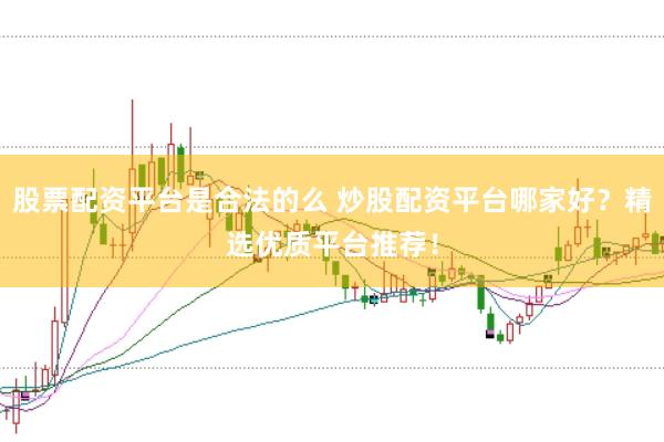 股票配资平台是合法的么 炒股配资平台哪家好？精选优质平台推荐！