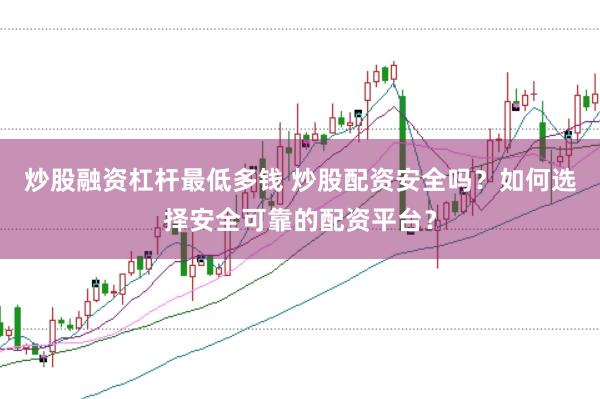 炒股融资杠杆最低多钱 炒股配资安全吗？如何选择安全可靠的配资平台？