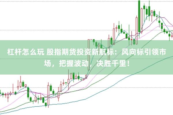 杠杆怎么玩 股指期货投资新航标：风向标引领市场，把握波动，决胜千里！