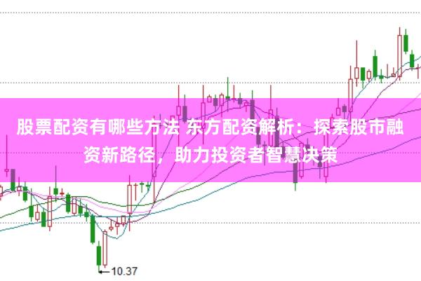 股票配资有哪些方法 东方配资解析：探索股市融资新路径，助力投资者智慧决策